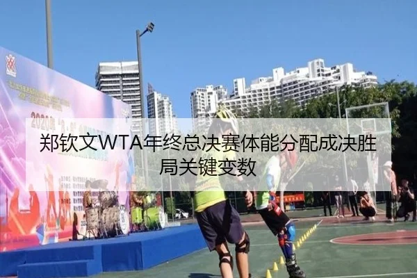 郑钦文WTA年终总决赛体能分配成决胜局关键变数